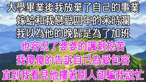 大學畢業後我放棄了自己的事業，嫁給和我戀愛四年的宋時瀾。我以為他的晚歸是為了加班，也容忍了婆婆的諷刺挖苦，我傻傻的告訴自己為愛包容。直到我看見他摟著別人卻騙我說忙。【感悟人生】 Youtube