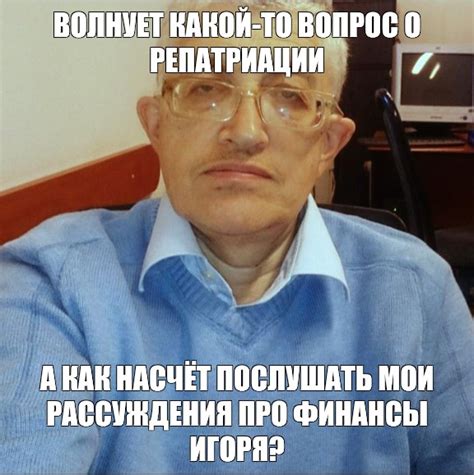Мем: "ВОЛНУЕТ КАКОЙ-ТО ВОПРОС О РЕПАТРИАЦИИ А КАК НАСЧЁТ ПОСЛУШАТЬ МОИ ...