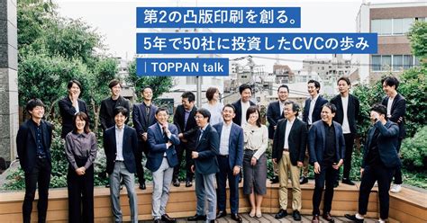 第2の凸版印刷を創る。5年で50社に投資したcvcの歩み Toppan Cvc Journal