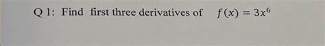 Solved Q 1 Find First Three Derivatives Of F X 3x6