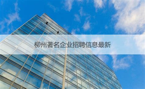 柳州著名企业招聘信息最新 柳州著名企业有哪些【桂聘】