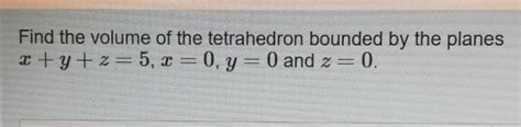 Solved Find The Volume Of The Tetrahedron Bounded By The Planes X Y Z 5 X 0 Y 0 And Z 0 [calculus]