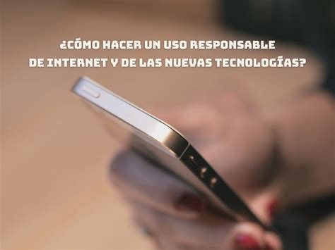 ¿cómo Hacer Un Uso Responsable De Internet Y De Las Nuevas Tecnologías