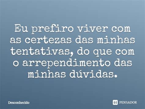 ⁠eu Prefiro Viver Com As Certezas Das Minhas Tentativas Do Que