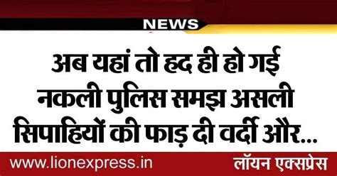 अब यहां तो हद ही हो गई नकली पुलिस समझ असली सिपाहियों की फाड़ दी वर्दी और