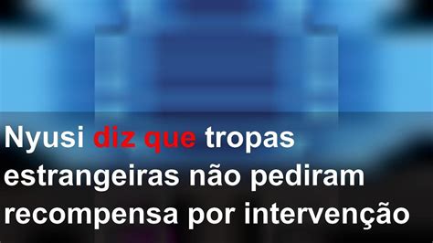 Nyusi diz que tropas estrangeiras não pediram recompensa por