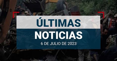 Últimas Noticias De Hoy 06 De Julio De 2023 En México Y El Mundo