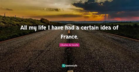 All My Life I Have Had A Certain Idea Of France Quote By Charles De