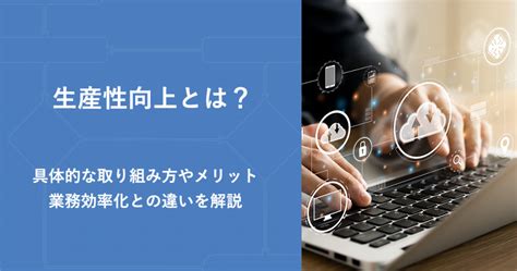 生産性向上とは？具体的な取り組み方やメリット、業務効率化との違いを解説 Cacooブログ