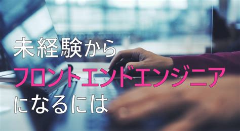 未経験からフロントエンドエンジニアになるには？求人事例や転職方法について解説 エンジニア戦略