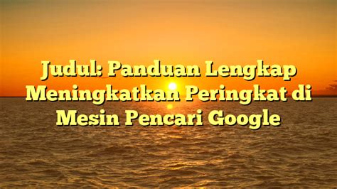 Judul Panduan Lengkap Meningkatkan Peringkat Di Mesin Pencari Google