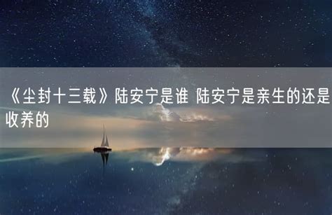 《尘封十三载》陆安宁是谁，陆安宁是亲生的还是收养的金纳莱网