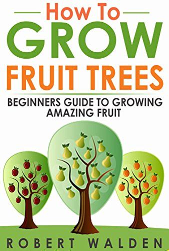 How To Grow Fruit Trees Beginners Guide To Growing Amazing Fruit Ebook Walden Robert