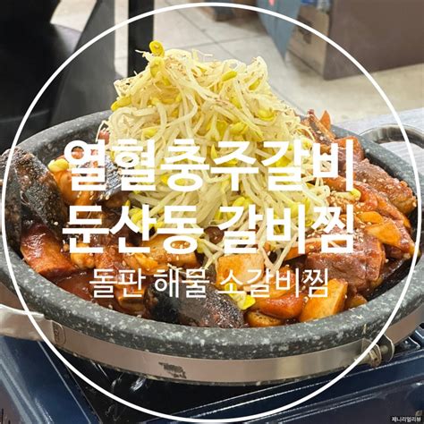 둔산동 갈비찜 열혈충주갈비 대전시청점 돌판 해물 소갈비찜 네이버 블로그