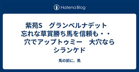 紫苑s グランベルナデット 忘れな草賞勝ち馬を信頼も・・ 穴でアップトゥミー 大穴ならシランケド 馬の前に、馬