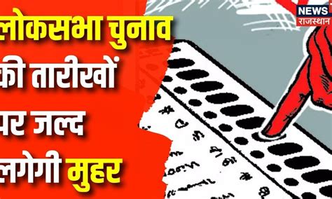 Lok Sabha Election 2024 Dates लोकसभा चुनाव की तारीखों पर जल्द लगेगी