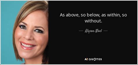 Alyson Noel quote: As above, so below, as within, so without.