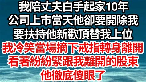 我陪丈夫白手起家10年，公司上市當天他卻要開除我，要扶持他新歡頂替我上位，我冷笑當場摘下戒指轉身離開，看著紛紛緊跟我離開的股東，他徹底傻眼了【倫理】【都市】 Youtube