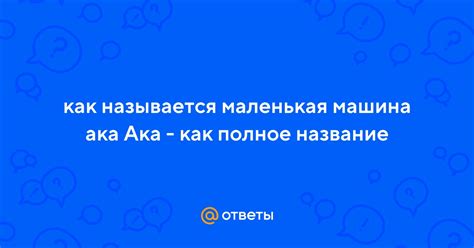 Ответы Mail: как называется маленькая машина ака Ака - как полное название