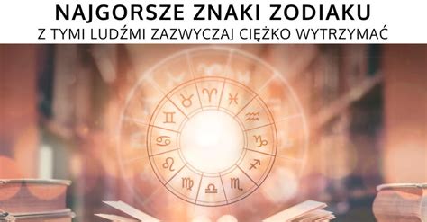 Najgorsze znaki zodiaku Z tymi ludźmi zazwyczaj ciężko