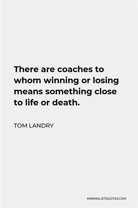 Tom Landry Quote There Are Coaches To Whom Winning Or Losing Means Something Close To Life Or