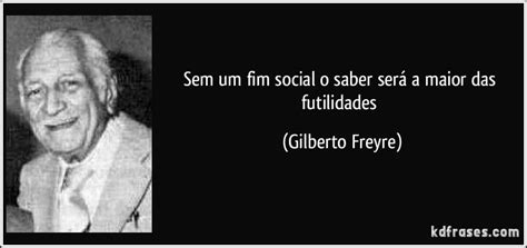 Sem Um Fim Social O Saber Ser A Maior Das Futilidades Gilberto Freyre