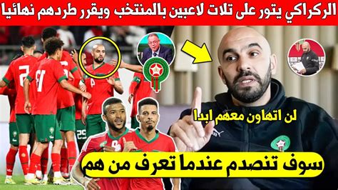 عاجل الركراكي يصدم الجماهير المغربية ويقرر ابعاد تلات لاعبين عالميين عن