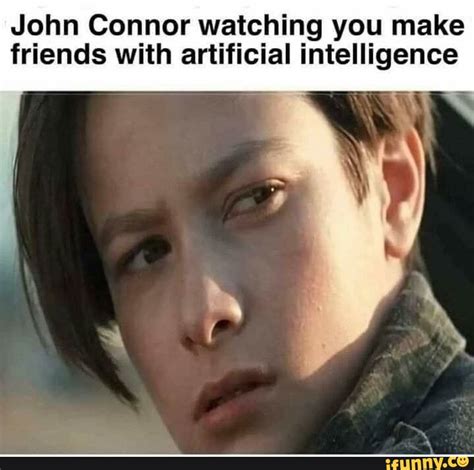 John Connor Watching You Make Friends With Artificial Intelligence Ifunny