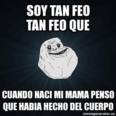 Meme Forever Alone Soy Tan Feo Tan Feo Que Cuando Naci Mi Mama Penso