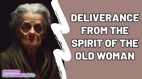 Deliverance From The Spirit Of The Old Woman Divine Transformation Youtube