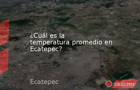 ¿cuál Es La Temperatura Promedio En Ecatepec Lado Mx