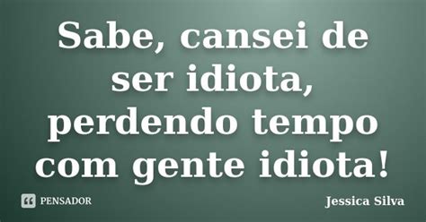 Sabe Cansei De Ser Idiota Perdendo Jessica Silva Pensador