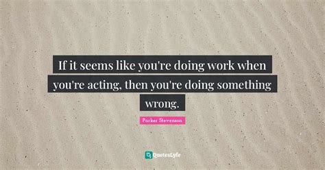 If It Seems Like Youre Doing Work When Youre Acting Then Youre Doi