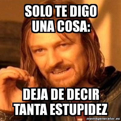 Meme Boromir Solo Te Digo Una Cosa Deja De Decir Tanta Estupidez