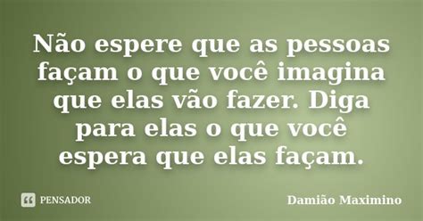 Não espere que as pessoas façam o que Damião Maximino Pensador