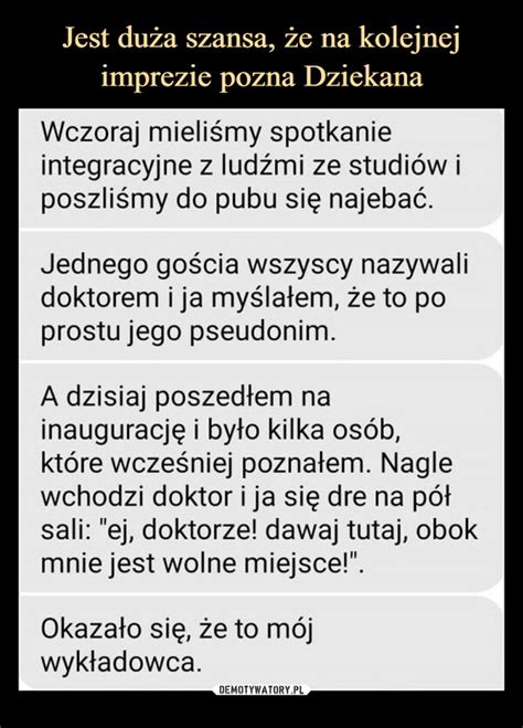 Jest duża szansa że na kolejnej imprezie pozna Dziekana Demotywatory pl