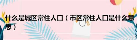 什么是城区常住人口（市区常住人口是什么意思）51房产网