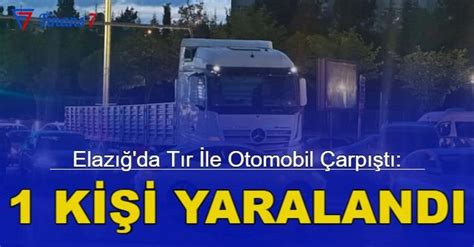 Elazığ da tır ile otomobil çarpıştı 1 kişi yaralandı