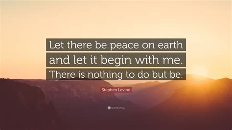 Stephen Levine Quote “let There Be Peace On Earth And Let It Begin With Me There Is Nothing To