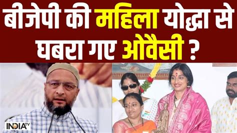 Madhavi Lata Vs Asaduddin Owaisi Bjp की महिला योद्धा से घबरा गए ओवैसी