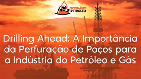 Drilling Ahead A Importância da Perfuração de Poços para a Indústria