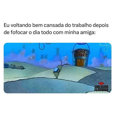 Quem Nunca Eu Voltando Bem Cansada Do Trabalho Depois De Fofocar O