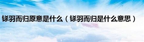 铩羽而归原意是什么（铩羽而归是什么意思）51房产网