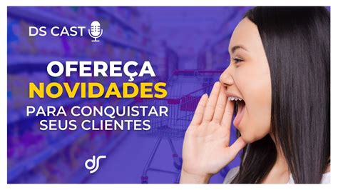 Ofere A Novidades Para Conquistar Seus Clientes Ds Cast Youtube