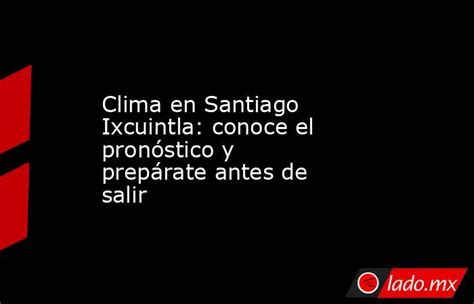 Clima En Santiago Ixcuintla Conoce El Pronóstico Y Prepárate Antes De