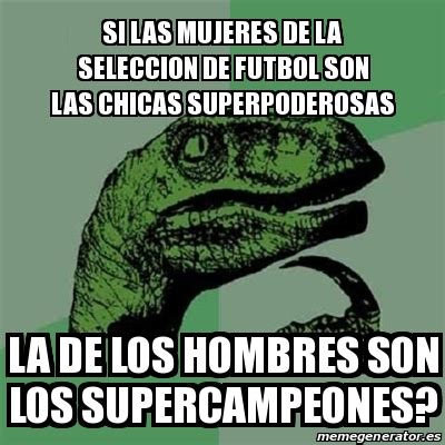 Meme Filosoraptor Si Las Mujeres De La Seleccion De Futbol Son Las