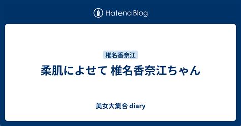 柔肌によせて 椎名香奈江ちゃん 美女大集合 Diary