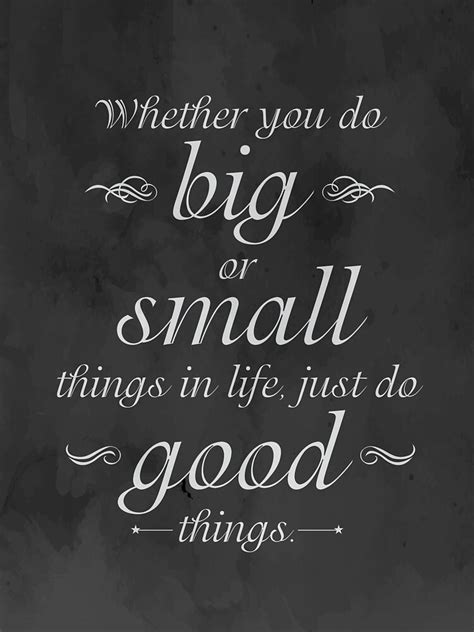 Whether You Do Big Or Small Things In Life Just Do Good Things In