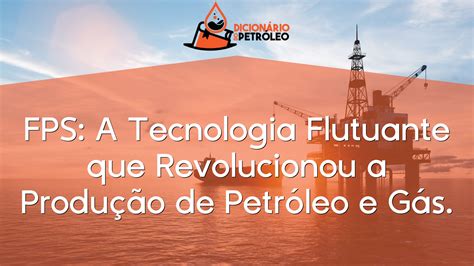 Fps A Tecnologia Flutuante Que Revolucionou A Produ O De Petr Leo E G S