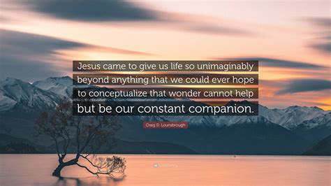 Craig D Lounsbrough Quote “jesus Came To Give Us Life So Unimaginably